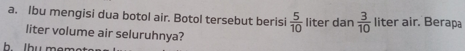 Ibu mengisi dua botol air. Botol tersebut berisi  5/10  liter dan  3/10  liter air. Berapa 
liter volume air seluruhnya? 
h Ihy memot