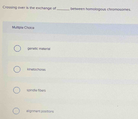 Crossing over is the exchange of _between homologous chromosomes.
Multiple Choice
genetic material
kinetochores
spindle fibers
alignment positions