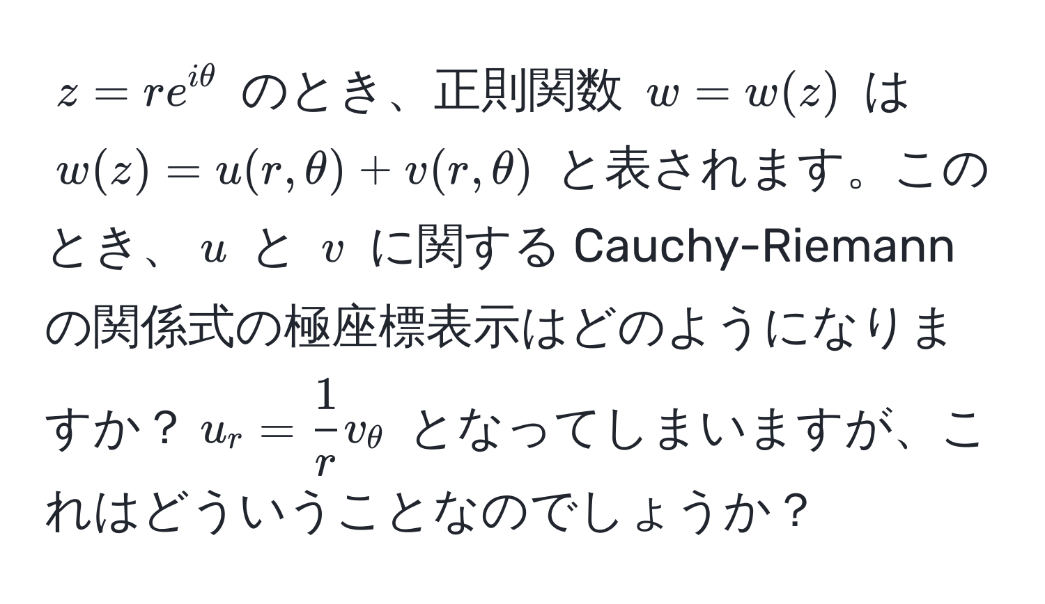 $z = re^(iθ)$ のとき、正則関数 $w = w(z)$ は $w(z) = u(r, θ) + v(r, θ)$ と表されます。このとき、$u$ と $v$ に関する Cauchy-Riemann の関係式の極座標表示はどのようになりますか？$u_r =  1/r  v_θ$ となってしまいますが、これはどういうことなのでしょうか？