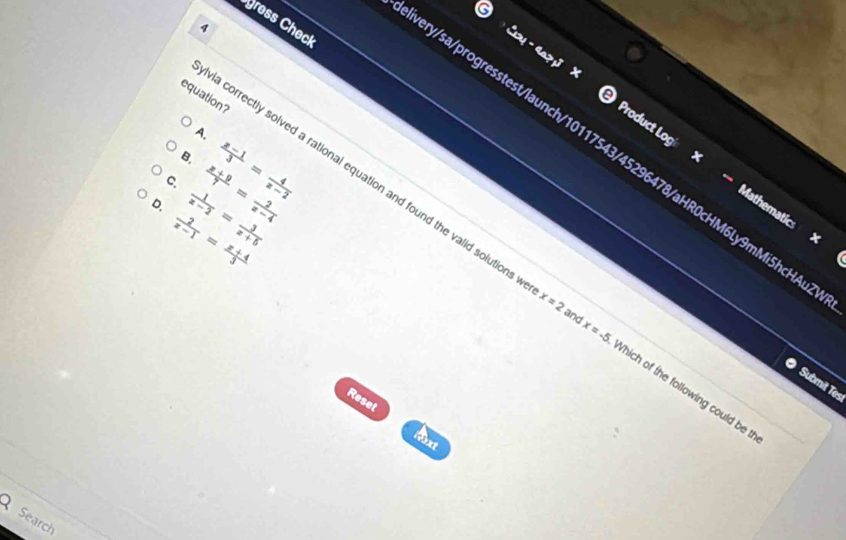 gress Check
equation?
C Product Logi
A.
ery/sa/progresstest/launch/10117543/45296478/aHR0cHM6Ly9mMi5hcHAr
B.  (x-1)/3 = 4/x-2 
C.  (x+9)/7 = 2/x-4 
D.  1/x-2 = 3/x+5  Mathematics ×
 2/x-1 = (x+4)/3 
a correctly solved a rational equation and found the valid solutions x=2 x=-5 Which of the following could be t
and
Submit Tes
Reset
text
Search