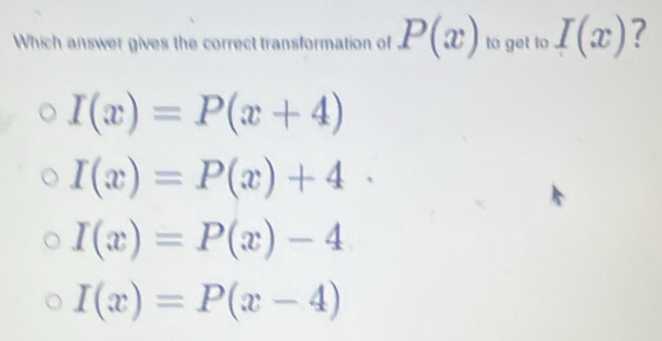 Which answer gives the correct transformation of P(x) to get to I(x) ?
I(x)=P(x+4)
I(x)=P(x)+4
I(x)=P(x)-4
I(x)=P(x-4)