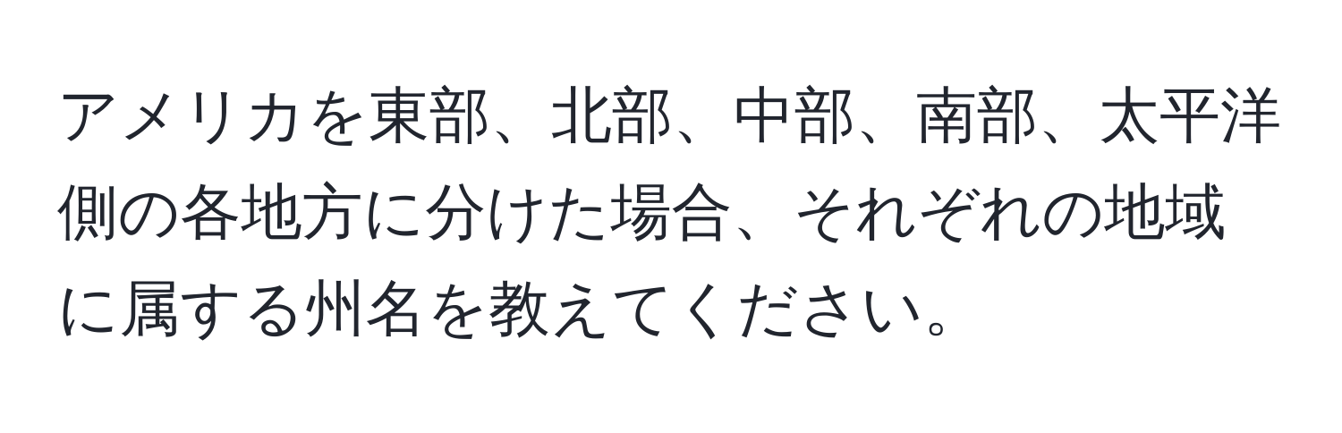 アメリカを東部、北部、中部、南部、太平洋側の各地方に分けた場合、それぞれの地域に属する州名を教えてください。
