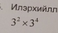 Илэрхийлл
3^2* 3^4