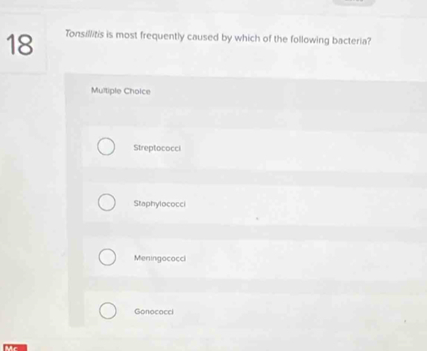 18 Tonsillitis is most frequently caused by which of the following bacteria?
Multiple Cholce
Streptococci
Staphylococci
Meningococci
Gonococci