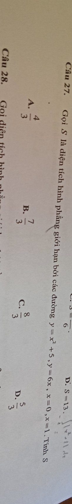 o=frac 6
D. S=13. 
Câu 27. Gọi S là diện tích hình phẳng giới hạn bởi các đường y=x^2+5, y=6x, x=0, x=1. Tính S
A.  4/3 
B.  7/3 
C.  8/3 
D.  5/3 
Câu 28. Goi diện tích hình