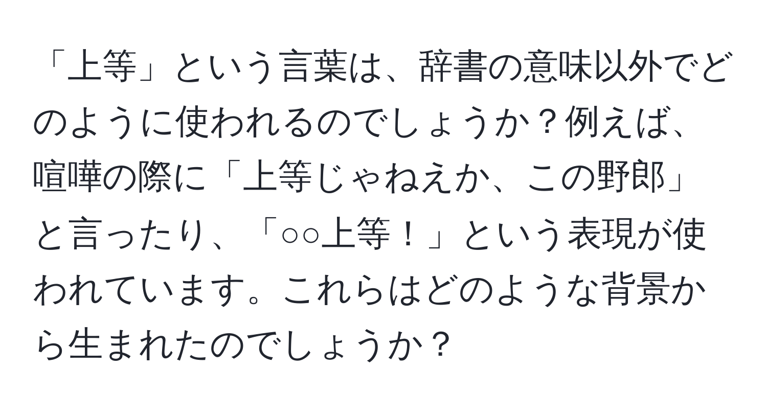 「上等」という言葉は、辞書の意味以外でどのように使われるのでしょうか？例えば、喧嘩の際に「上等じゃねえか、この野郎」と言ったり、「○○上等！」という表現が使われています。これらはどのような背景から生まれたのでしょうか？