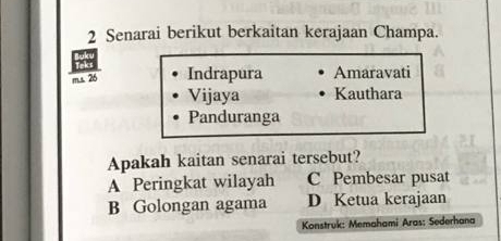 Senarai berikut berkaitan kerajaan Champa.
m.s. 26 Indrapura Amaravati
Vijaya Kauthara
Panduranga
Apakah kaitan senarai tersebut?
A Peringkat wilayah C Pembesar pusat
B Golongan agama D Ketua kerajaan
Konstruk: Memahami Aras: Sederhana