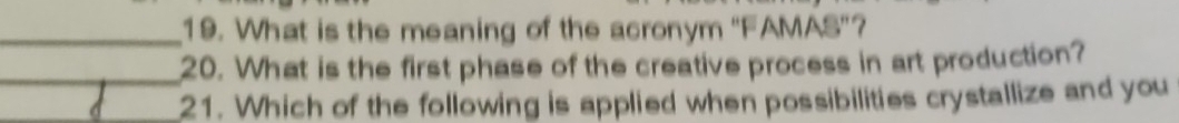 What is the meaning of the acronym 'FAMAS”? 
_20. What is the first phase of the creative process in art production? 
_21. Which of the following is applied when possibilities crystallize and you