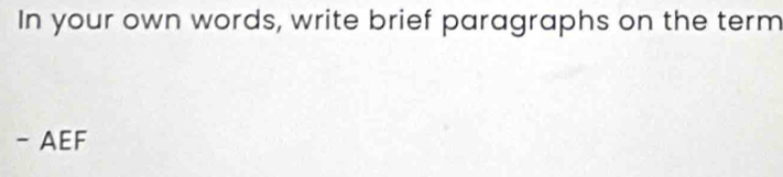 In your own words, write brief paragraphs on the term 
- AEF