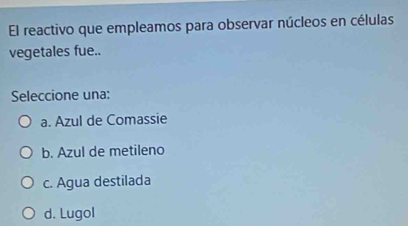 El reactivo que empleamos para observar núcleos en células
vegetales fue..
Seleccione una:
a. Azul de Comassie
b. Azul de metileno
c. Agua destilada
d. Lugol