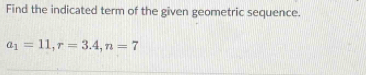 Find the indicated term of the given geometric sequence.
a_1=11, r=3.4, n=7