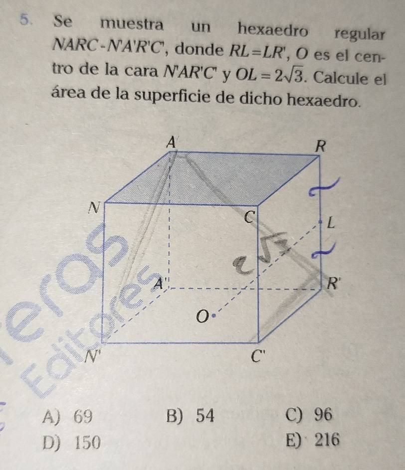 Se muestra un hexaedro regular
NA RC-N'A'R'C' , donde RL=LR' , O es el cen-
tro de la cara N'AR'C' y OL=2sqrt(3). Calcule el
área de la superficie de dicho hexaedro.
A) 69 B) 54 C) 96
D) 150 E)° 216