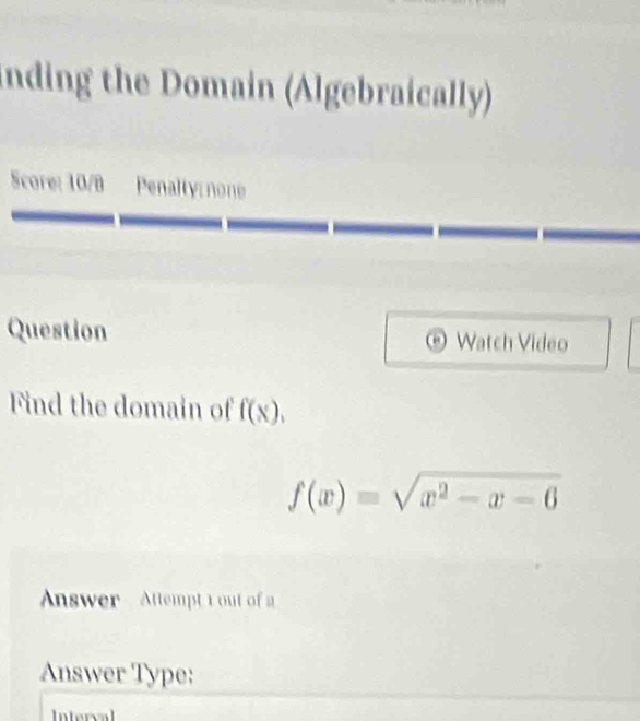 inding the Domain (Algebraically) 
Score: 10/8 Penalty:none 
Question Watch Video 
Find the domain of f(x).
f(x)=sqrt(x^2-x-6)
Answer Attempt t out of a 
Answer Type: 
nterval