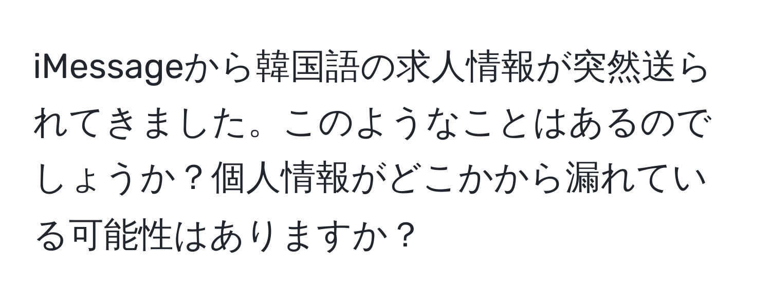 iMessageから韓国語の求人情報が突然送られてきました。このようなことはあるのでしょうか？個人情報がどこかから漏れている可能性はありますか？