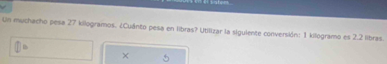 en el sistem . 
Un muchacho pesa 27 kilogramos. ¿Cuánto pesa en libras? Utilizar la siguiente conversión: 1 kilogramo es 2.2 libras. 
lb 
×