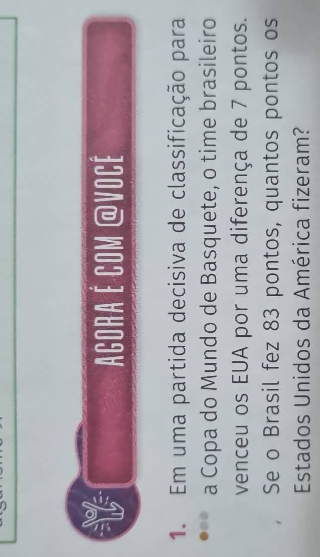 Agora é com @vocé 
1. Em uma partida decisiva de classificação para 
a Copa do Mundo de Basquete, o time brasileiro 
venceu os EUA por uma diferença de 7 pontos. 
Se o Brasil fez 83 pontos, quantos pontos os 
Estados Unidos da América fizeram?