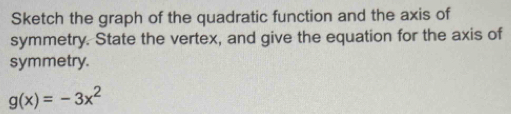 Sketch the graph of the quadratic function and the axis of 
symmetry. State the vertex, and give the equation for the axis of 
symmetry.
g(x)=-3x^2