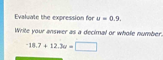 Evaluate the expression for u=0.9. 
Write your answer as a decimal or whole number.
-18.7+12.3u=□