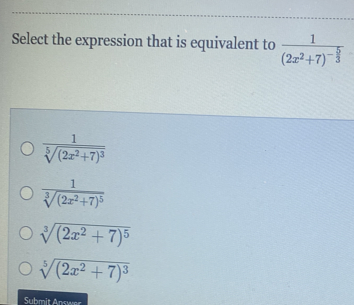 Select the expression that is equivalent to frac 1(2x^2+7)^- 5/3 
frac 1sqrt[5]((2x^2+7)^3)
frac 1sqrt[3]((2x^2+7)^5)
sqrt[3]((2x^2+7)^5)
sqrt[5]((2x^2+7)^3)
Submit Answer