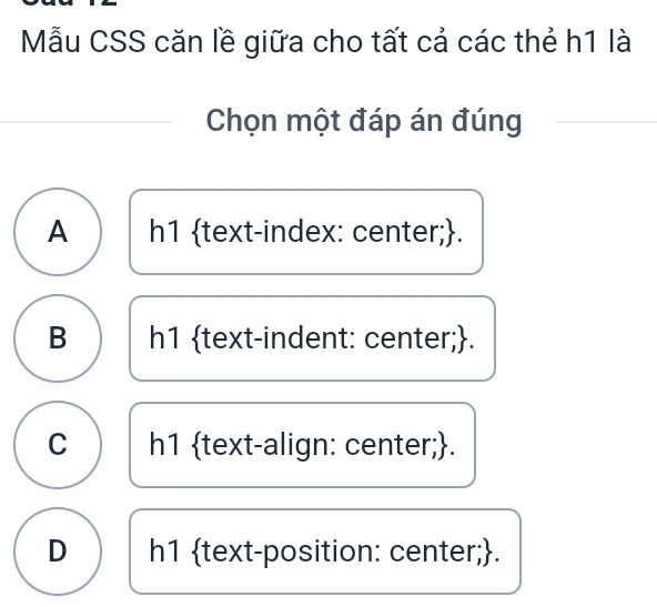 Mẫu CSS căn lề giữa cho tất cả các thẻ h1 là
Chọn một đáp án đúng
A h1 text-index: center;.
B h1 text-indent: center;.
C h1 text-align: center;.
D h1 text-position: center;.