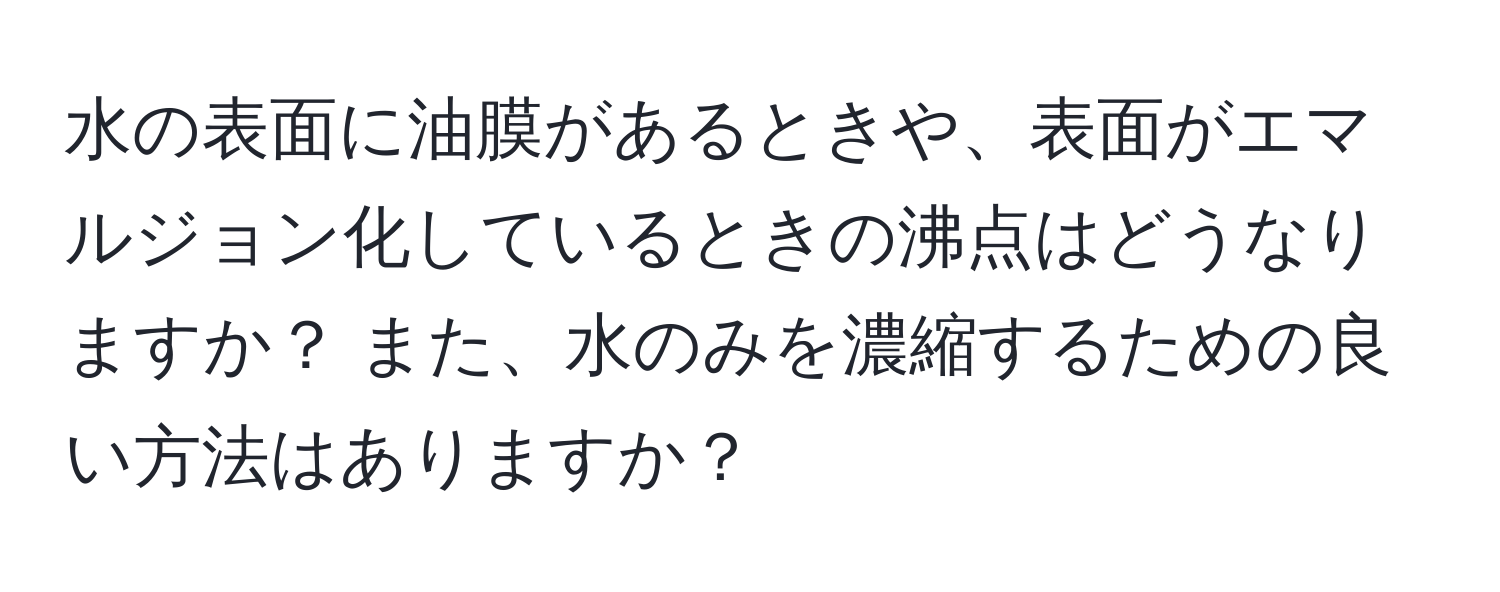 水の表面に油膜があるときや、表面がエマルジョン化しているときの沸点はどうなりますか？ また、水のみを濃縮するための良い方法はありますか？