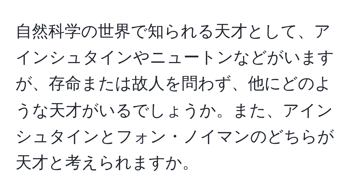 自然科学の世界で知られる天才として、アインシュタインやニュートンなどがいますが、存命または故人を問わず、他にどのような天才がいるでしょうか。また、アインシュタインとフォン・ノイマンのどちらが天才と考えられますか。