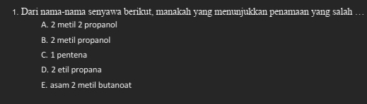 Dari nama-nama senyawa berikut, manakah yang menunjukkan penamaan yang salah …
A. 2 metil 2 propanol
B. 2 metil propanol
C. 1 pentena
D. 2 etil propana
E. asam 2 metil butanoat