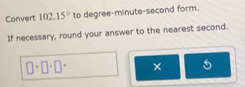 Convert 102.15° to degree-minute-second form. 
If necessary, round your answer to the nearest second.
□ · □ · □
× 5