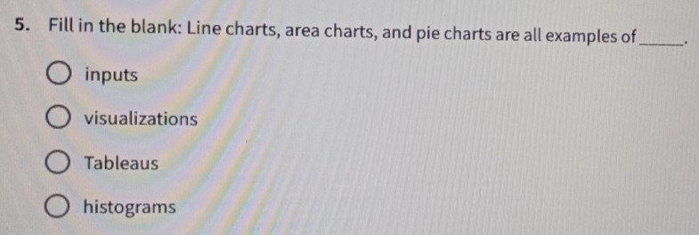 Fill in the blank: Line charts, area charts, and pie charts are all examples of _.
inputs
visualizations
Tableaus
histograms