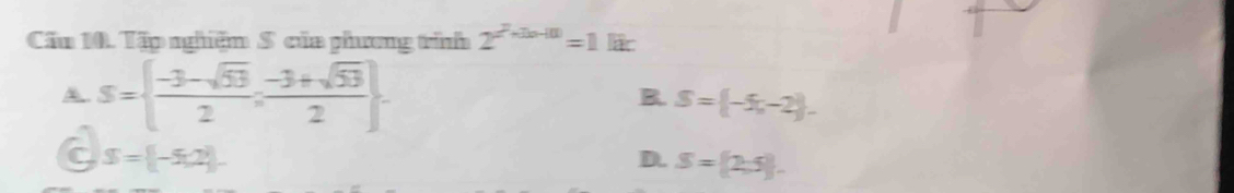 Cầu 10. Tập nghiệm S của phương trình 2^(2^2)+2a-10=1lac
S=  (-3-sqrt(53))/2 ; (-3+sqrt(53))/2 .
B. S= -5,-2.
a S= -5,2
D. S= 2;5.