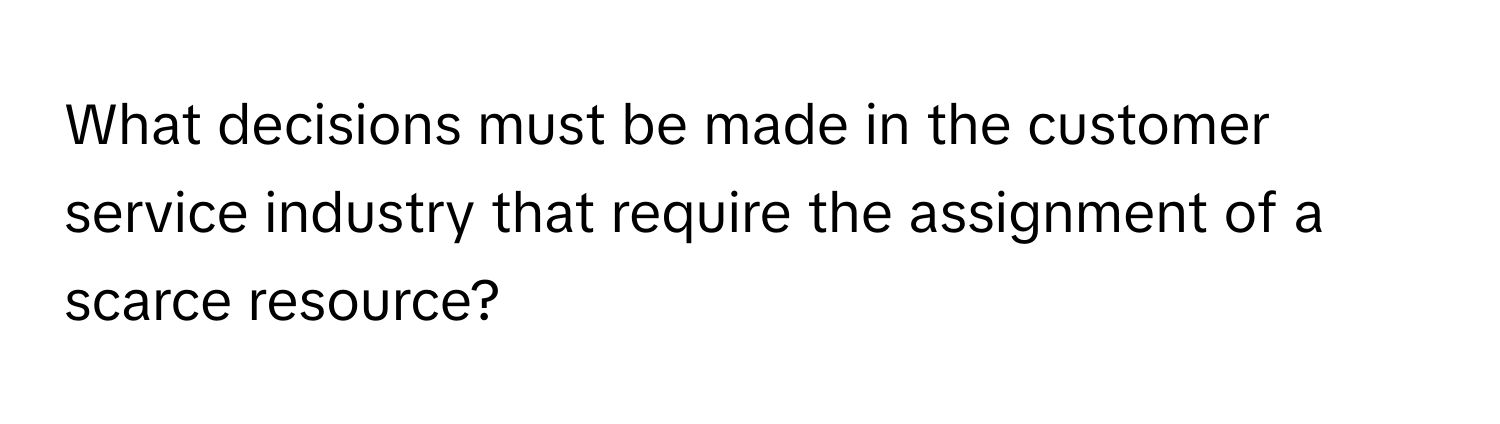 What decisions must be made in the customer service industry that require the assignment of a scarce resource?