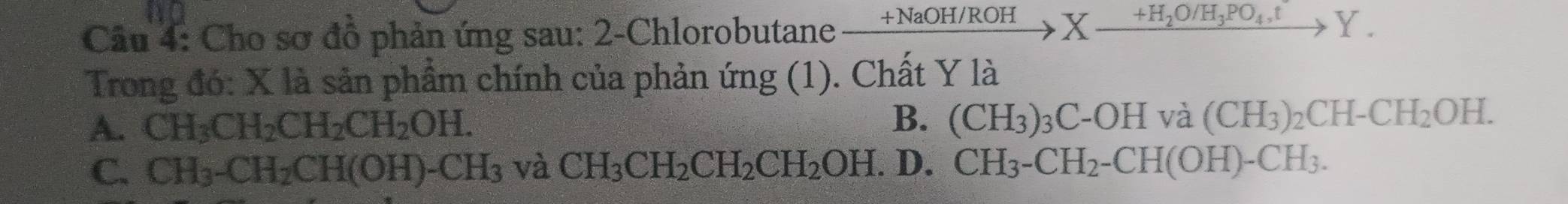 Cho sơ đồ phản ứng sau: 2-Chlorobutane xrightarrow +NaOH/ROHXxrightarrow +H_2O/H_3PO_4,tY. 
Trong đó: X là sản phẩm chính của phản ứng (1). Chất Y là
A. CH_3CH_2CH_2CH_2OH.
B. (CH_3)_3C-OHva(CH_3)_2CH-CH_2OH.
C. CH_3-CH_2CH(OH)-CH_3 và CH_3CH_2CH_2CH_2OH. . D. CH_3-CH_2-CH(OH)-CH_3.