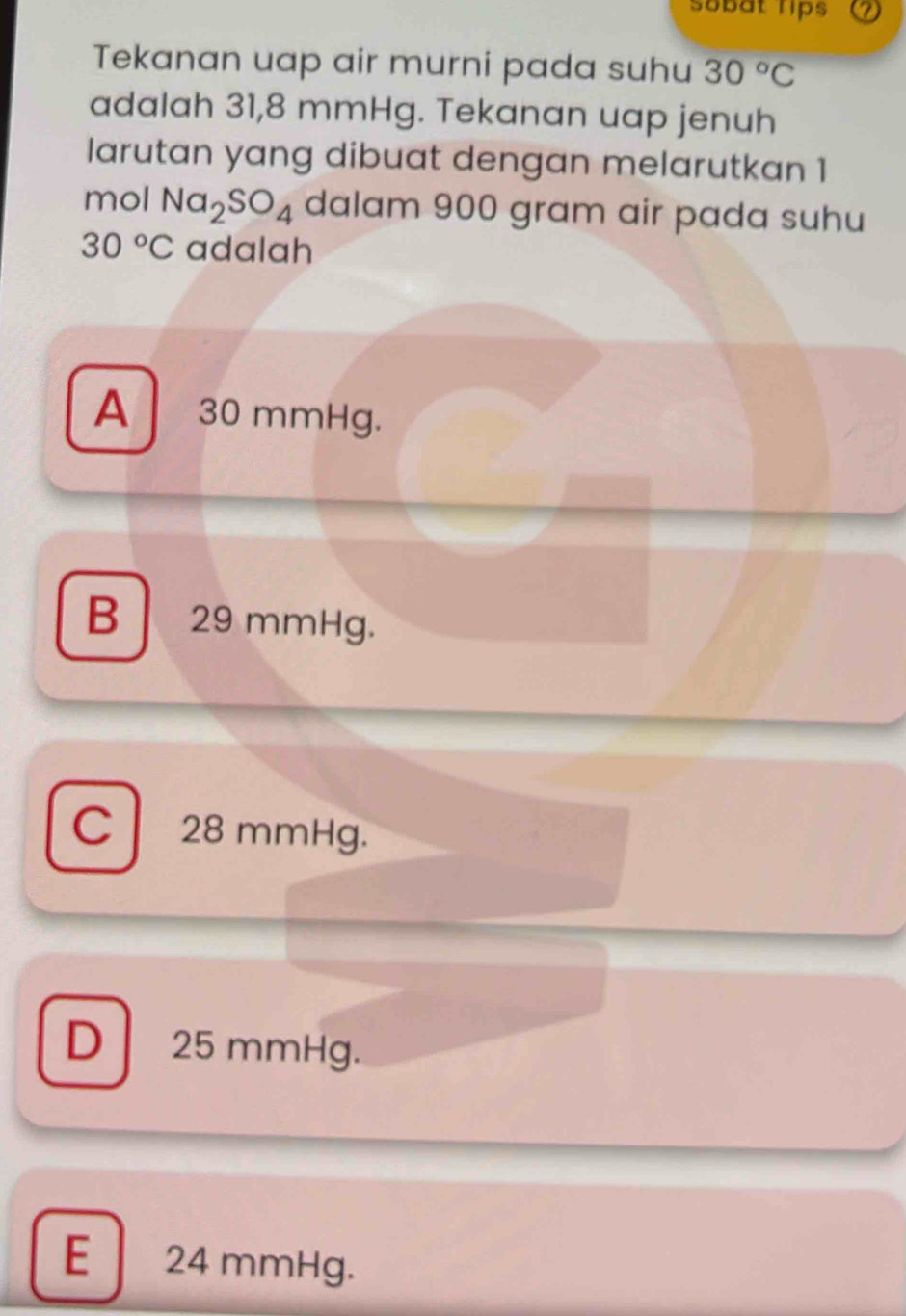 sobät rips a
Tekanan uap air murni pada suhu 30°C
adalah 31,8 mmHg. Tekanan uap jenuh
larutan yang dibuat dengan melarutkan 1
mol Na_2SO_4 dalam 900 gram air pada suhu
30°C adalah
A 30 mmHg.
B 29 mmHg.
C 28 mmHg.
D 25 mmHg.
E 24 mmHg.