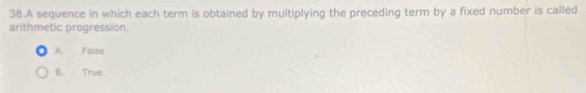 A sequence in which each term is obtained by multiplying the preceding term by a fixed number is called
arithmetic progression.
A. False
B. True