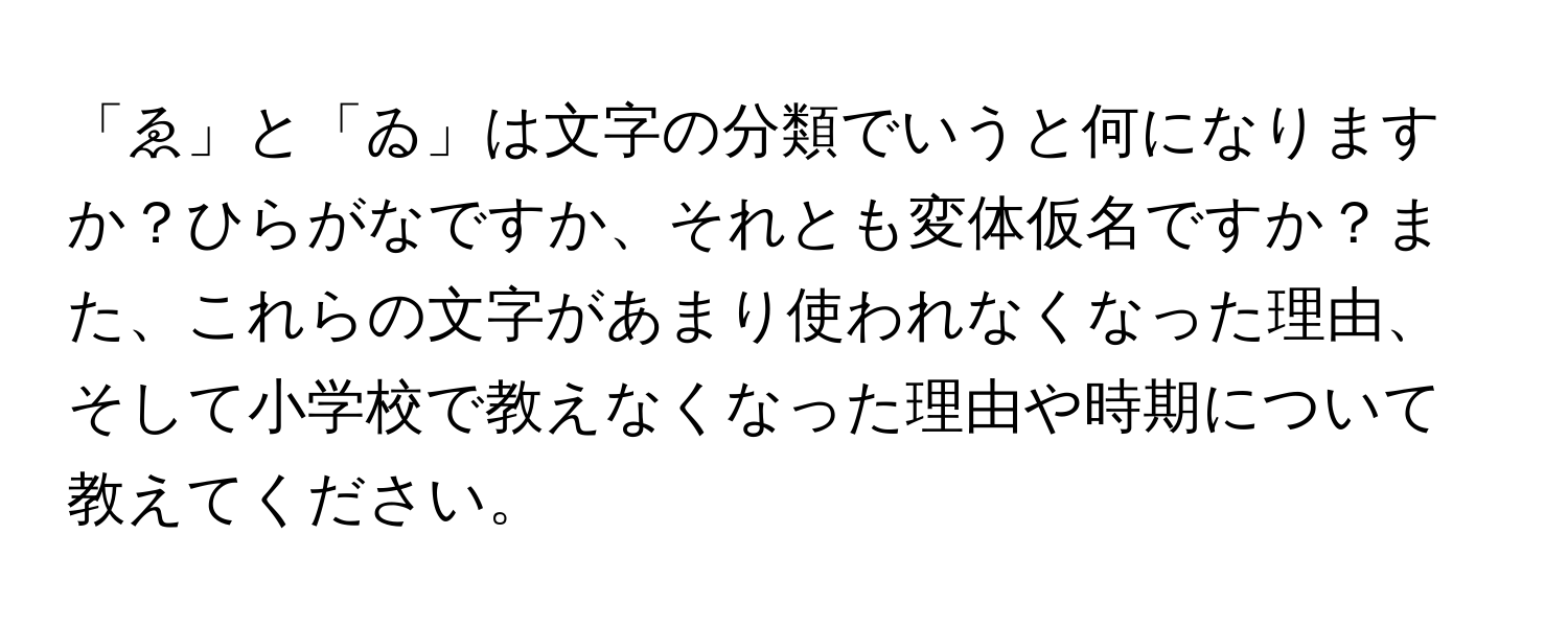 「ゑ」と「ゐ」は文字の分類でいうと何になりますか？ひらがなですか、それとも変体仮名ですか？また、これらの文字があまり使われなくなった理由、そして小学校で教えなくなった理由や時期について教えてください。