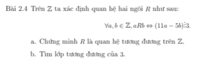 Trên Z ta xác định quan hệ hai ngôi R như sau:
forall a, b∈ Z, aRbLeftrightarrow (11a-5b)hat b3. 
a. Chứng minh R là quan hệ tương đương trên Z. 
b. Tìm lớp tương đương của 3.