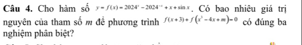 Cho hàm số y=f(x)=2024^x-2024^(-x)+x+sin x. Có bao nhiêu giá trị 
nguyên của tham số m để phương trình f(x+3)+f(x^3-4x+m)=0 có đúng ba 
nghiệm phân biệt?