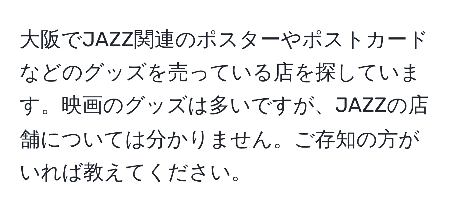 大阪でJAZZ関連のポスターやポストカードなどのグッズを売っている店を探しています。映画のグッズは多いですが、JAZZの店舗については分かりません。ご存知の方がいれば教えてください。