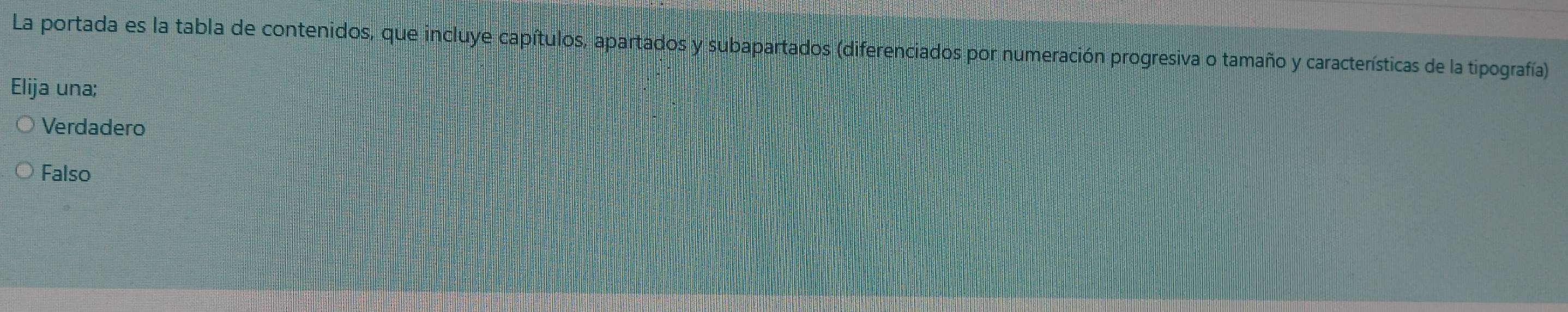 La portada es la tabla de contenidos, que incluye capítulos, apartados y subapartados (diferenciados por numeración progresiva o tamaño y características de la tipografía)
Elija una;
Verdadero
Falso