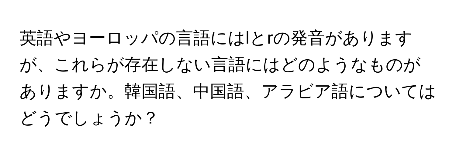 英語やヨーロッパの言語にはlとrの発音がありますが、これらが存在しない言語にはどのようなものがありますか。韓国語、中国語、アラビア語についてはどうでしょうか？