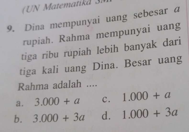 Dina mempunyai uang sebesar a
rupiah. Rahma mempunyai uang
tiga ribu rupiah lebih banyak dari
tiga kali uang Dina. Besar uang
Rahma adalah ....
a. 3.000+a C. 1.000+a
b. 3.000+3a d. 1.000+3a