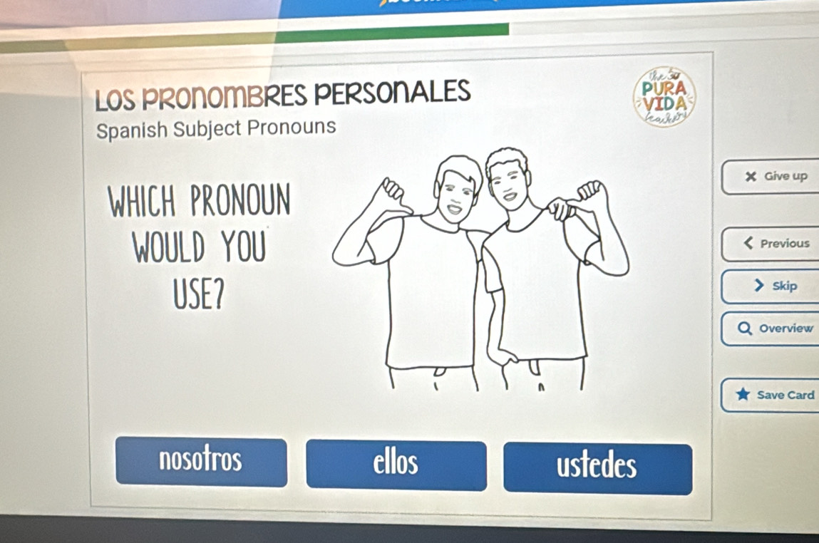 Reso 
LOS PRONOMBRES PERSONALES PURA 
VIDA 
Spanish Subject Pronouns 
hadery 
X Give up 
WHICH PRONOUN 
WOULD YOUPrevious 
USE？ 
Skip 
Overview 
Save Card 
nosotros cllos ustedes