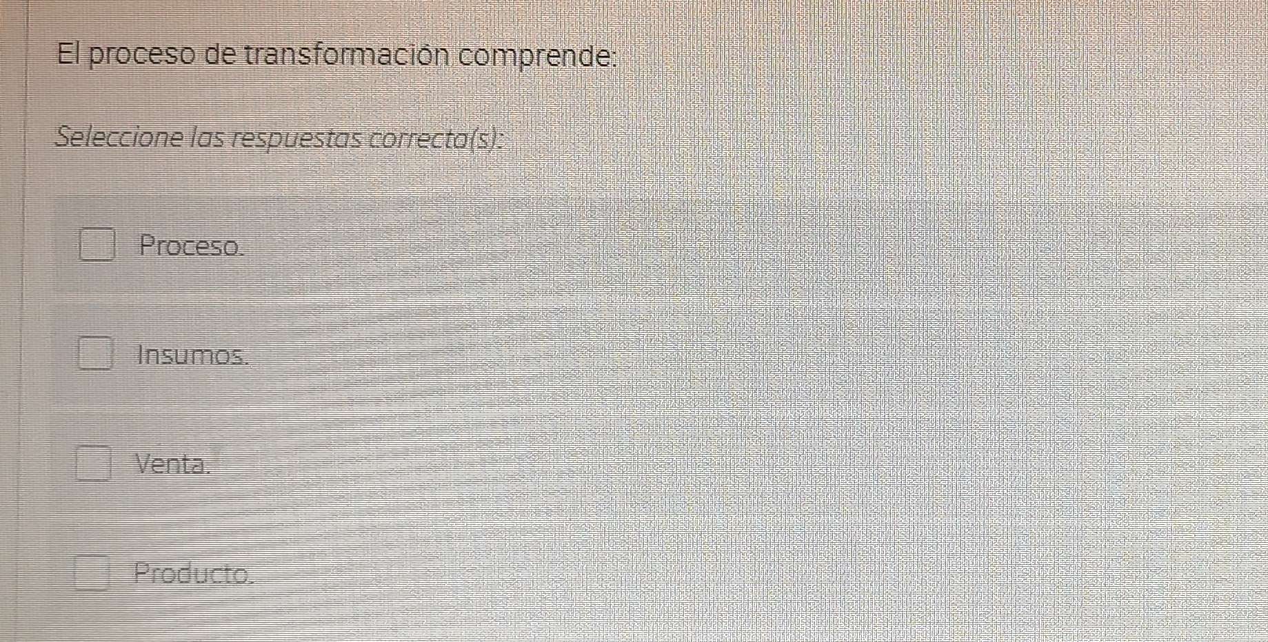 El proceso de transformación comprende:
Seleccione las respuestas correcta(s):
Proceso.
Insumos.
Venta.
Producto.