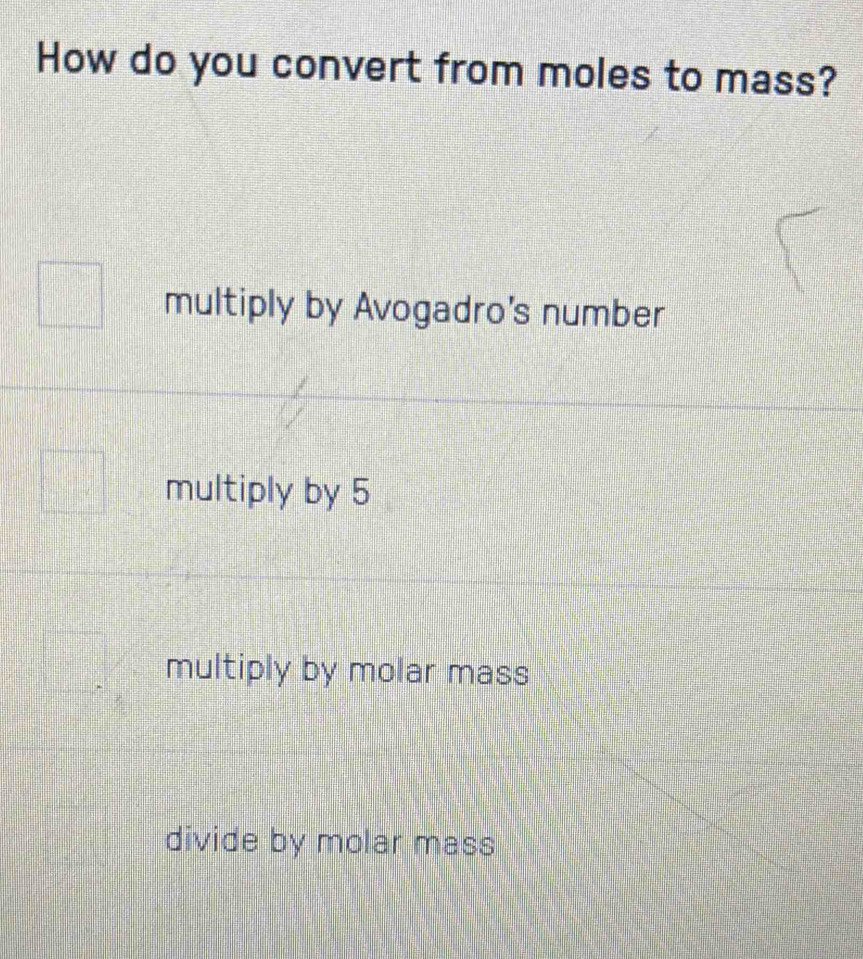 How do you convert from moles to mass?
multiply by Avogadro's number
multiply by 5
multiply by molar mass
divide by molar mass