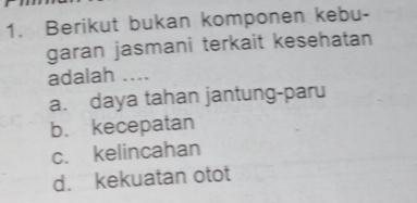 Berikut bukan komponen kebu-
garan jasmani terkait kesehatan
adalah ....
a. daya tahan jantung-paru
b. kecepatan
c. kelincahan
d. kekuatan otot