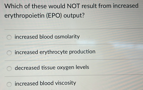 Which of these would NOT result from increased
erythropoietin (EPO) output?
increased blood osmolarity
increased erythrocyte production
decreased tissue oxygen levels
increased blood viscosity