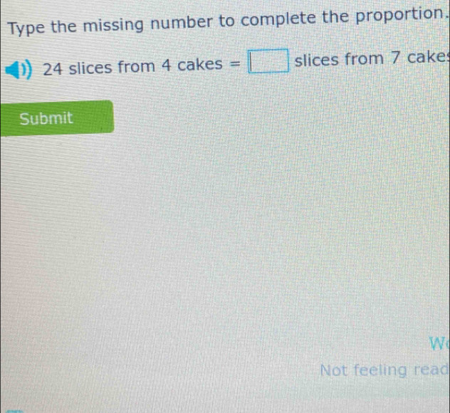 Type the missing number to complete the proportion.
24 slices from 4cakes=□ slices from 7 cake 
Submit 
W 
Not feeling read