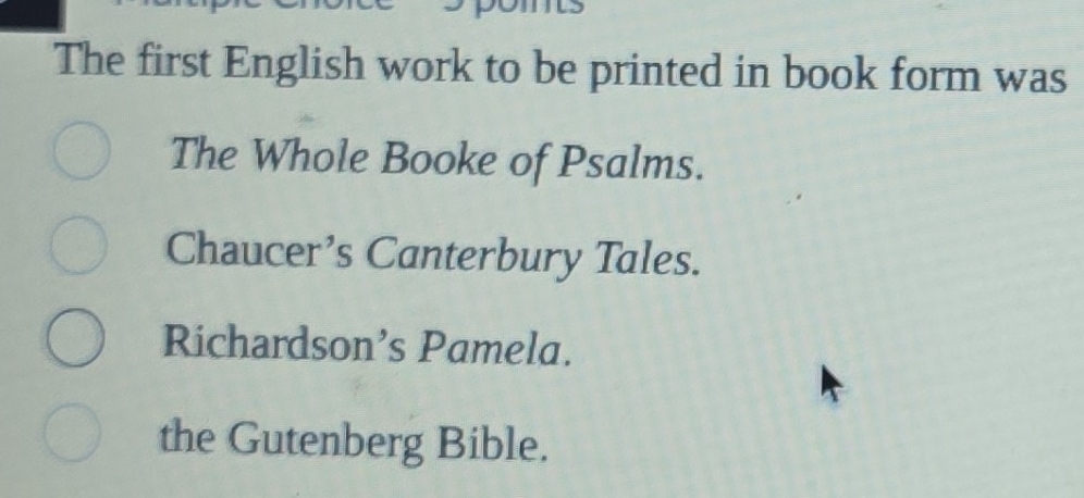 The first English work to be printed in book form was
The Whole Booke of Psalms.
Chaucer’s Canterbury Tales.
Richardson’s Pamela.
the Gutenberg Bible.