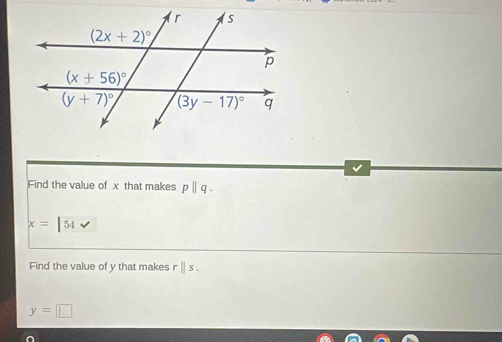 Find the value of x that makes pbeginvmatrix endvmatrix q.
x= 54
Find the value of y that makes rparallel s.
y=□