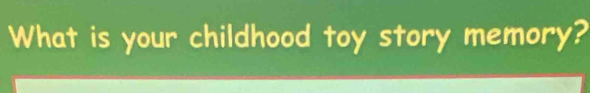 What is your childhood toy story memory?